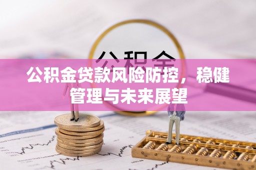 沁水公积金贷款风险防控，稳健管理与未来展望