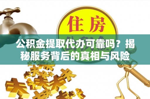 沁水公积金提取代办可靠吗？揭秘服务背后的真相与风险