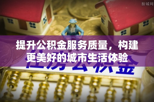沁水提升公积金服务质量，构建更美好的城市生活体验