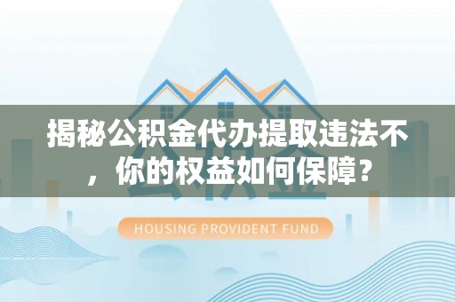 沁水揭秘公积金代办提取违法不，你的权益如何保障？